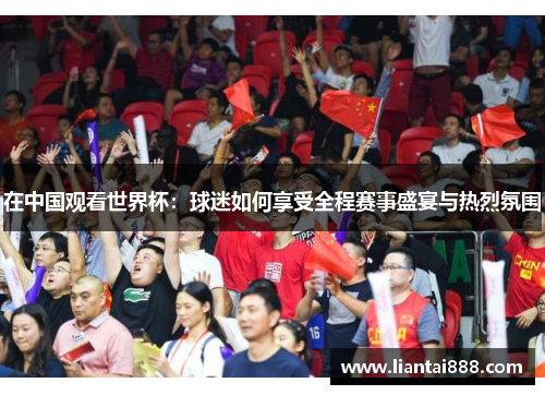 在中国观看世界杯：球迷如何享受全程赛事盛宴与热烈氛围